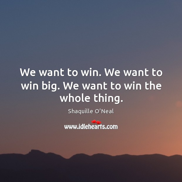 We want to win. We want to win big. We want to win the whole thing. Image