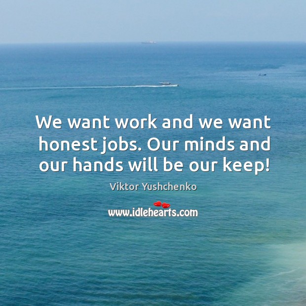 We want work and we want honest jobs. Our minds and our hands will be our keep! Viktor Yushchenko Picture Quote