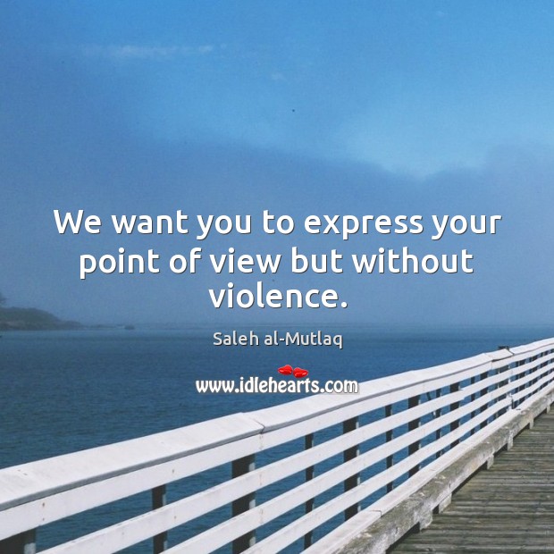 We want you to express your point of view but without violence. Saleh al-Mutlaq Picture Quote