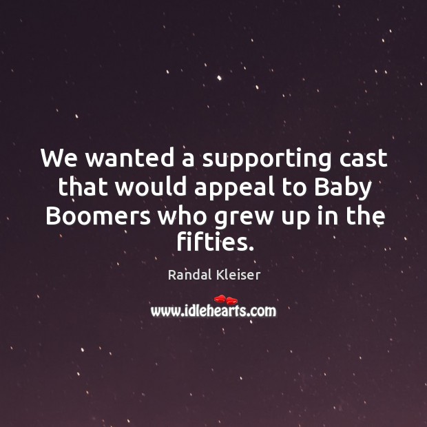 We wanted a supporting cast that would appeal to baby boomers who grew up in the fifties. Randal Kleiser Picture Quote
