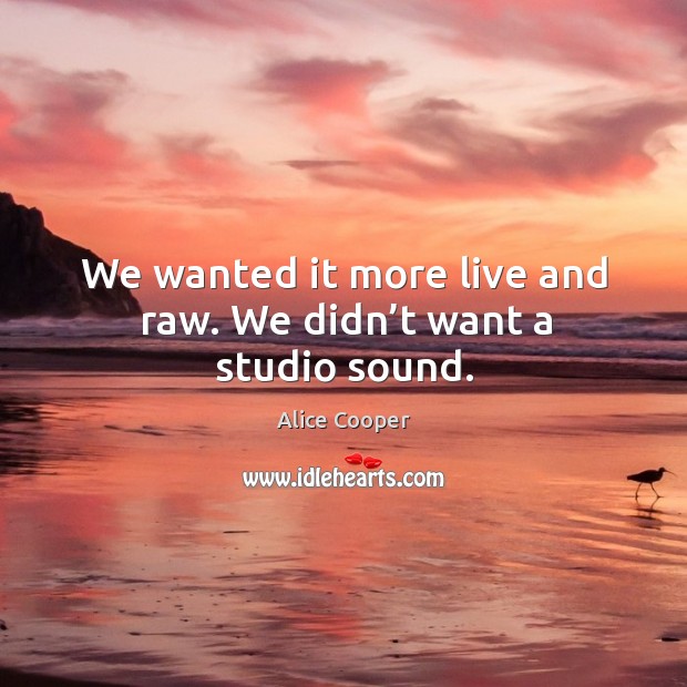 We wanted it more live and raw. We didn’t want a studio sound. Alice Cooper Picture Quote