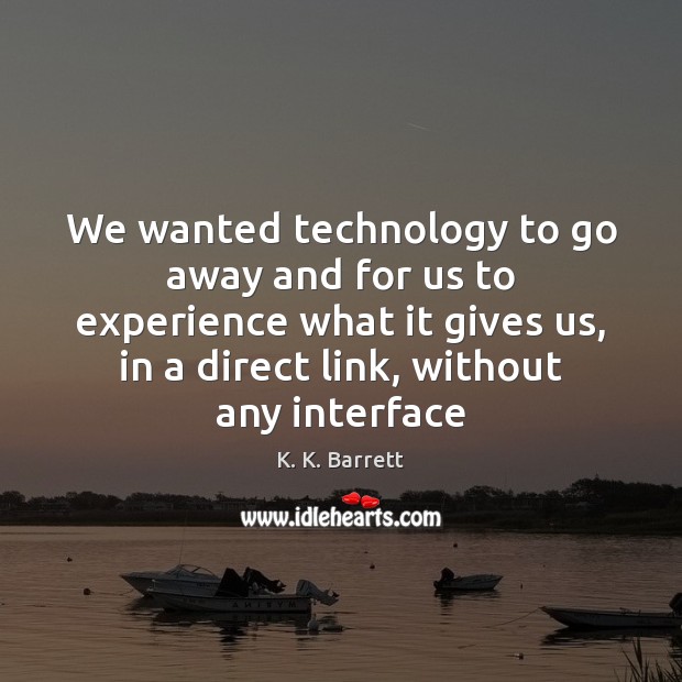 We wanted technology to go away and for us to experience what K. K. Barrett Picture Quote