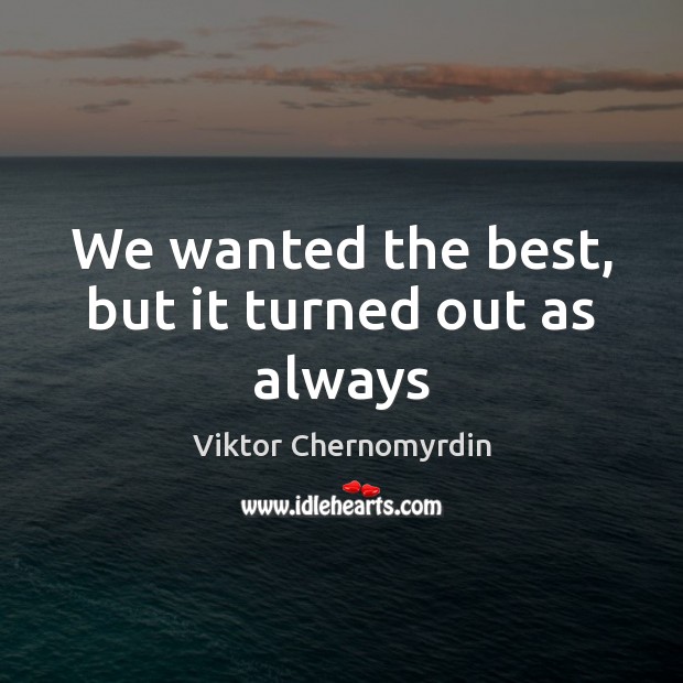 We wanted the best, but it turned out as always Viktor Chernomyrdin Picture Quote
