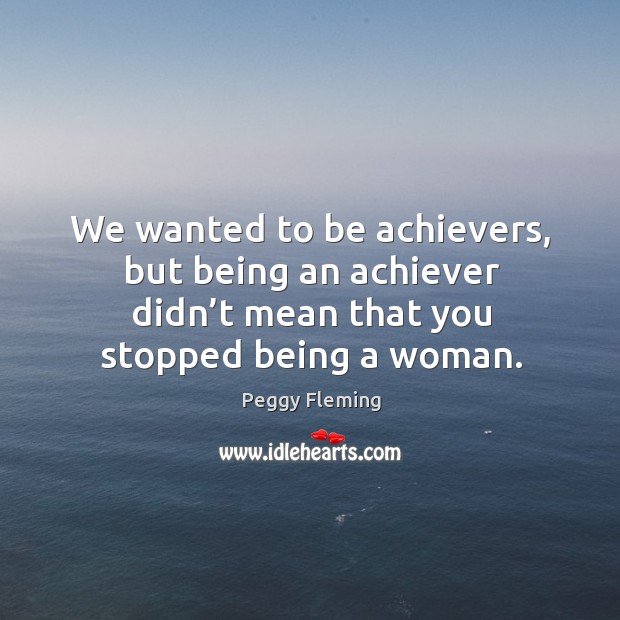 We wanted to be achievers, but being an achiever didn’t mean that you stopped being a woman. Peggy Fleming Picture Quote