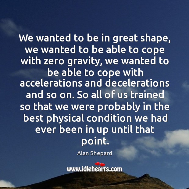 We wanted to be in great shape, we wanted to be able to cope with zero gravity Alan Shepard Picture Quote