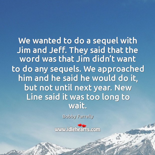We wanted to do a sequel with jim and jeff. They said that the word was that jim Bobby Farrelly Picture Quote