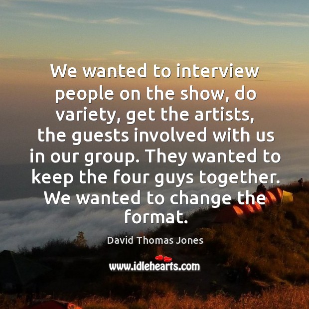 We wanted to interview people on the show, do variety, get the artists, the guests involved David Thomas Jones Picture Quote
