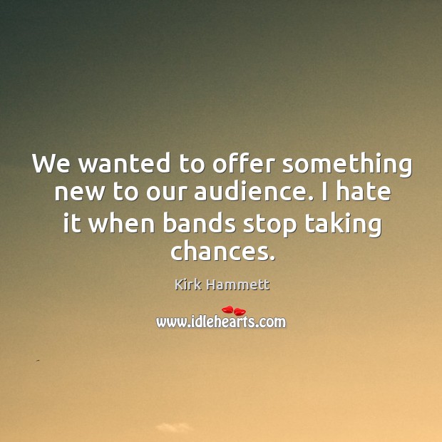 We wanted to offer something new to our audience. I hate it when bands stop taking chances. Kirk Hammett Picture Quote