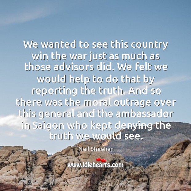 We wanted to see this country win the war just as much as those advisors did. Neil Sheehan Picture Quote
