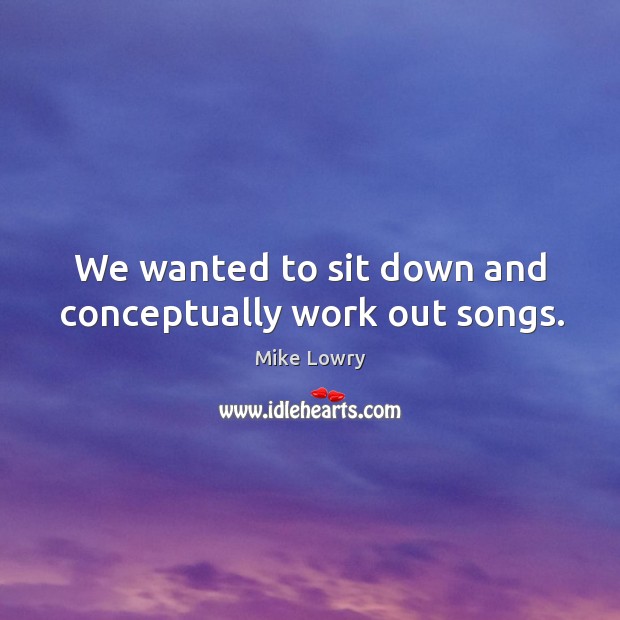 We wanted to sit down and conceptually work out songs. Mike Lowry Picture Quote