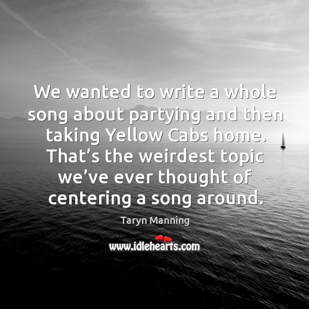 We wanted to write a whole song about partying and then taking yellow cabs home. Taryn Manning Picture Quote