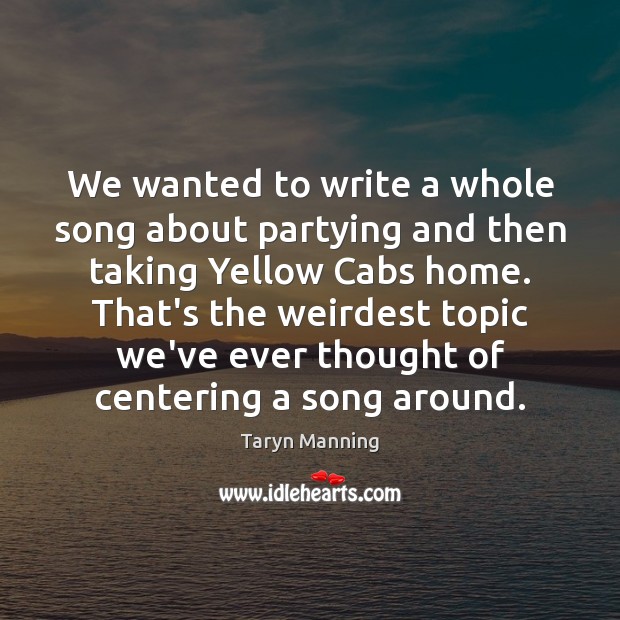 We wanted to write a whole song about partying and then taking Taryn Manning Picture Quote