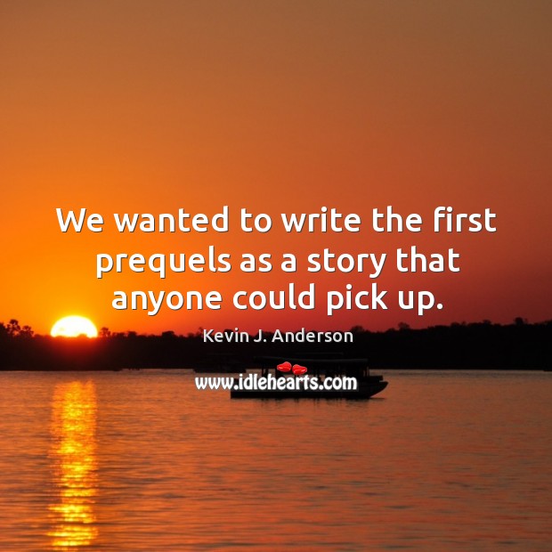 We wanted to write the first prequels as a story that anyone could pick up. Kevin J. Anderson Picture Quote