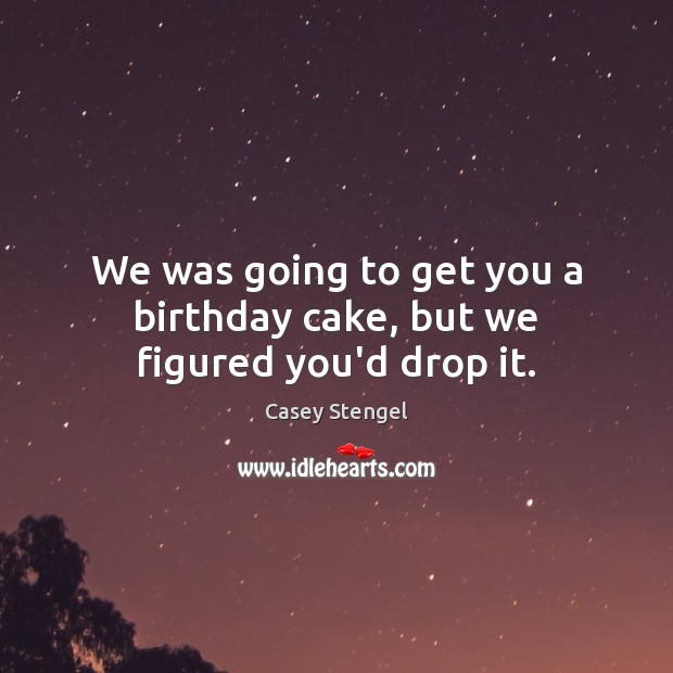 We was going to get you a birthday cake, but we figured you’d drop it. Casey Stengel Picture Quote