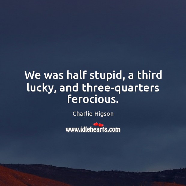 We was half stupid, a third lucky, and three-quarters ferocious. Charlie Higson Picture Quote