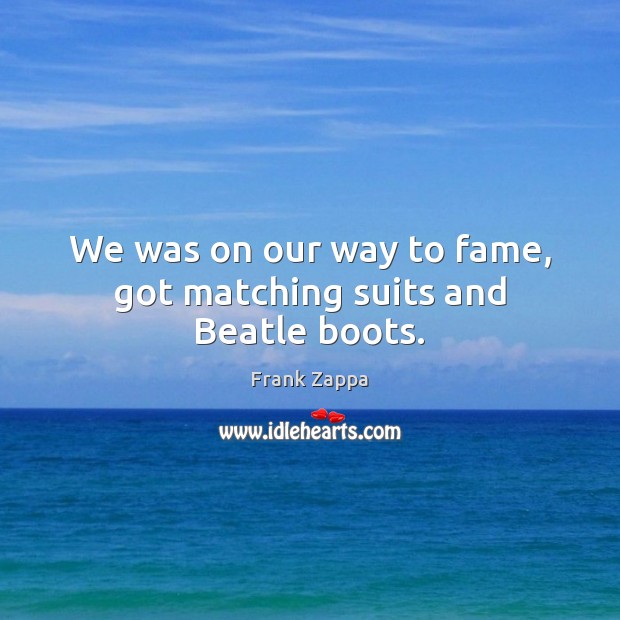 We was on our way to fame, got matching suits and Beatle boots. Frank Zappa Picture Quote