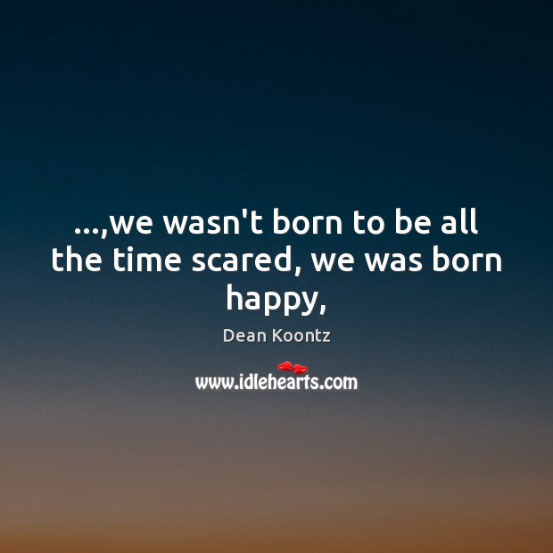…,we wasn’t born to be all the time scared, we was born happy, Dean Koontz Picture Quote