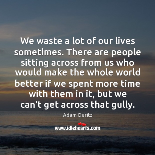 We waste a lot of our lives sometimes. There are people sitting Adam Duritz Picture Quote