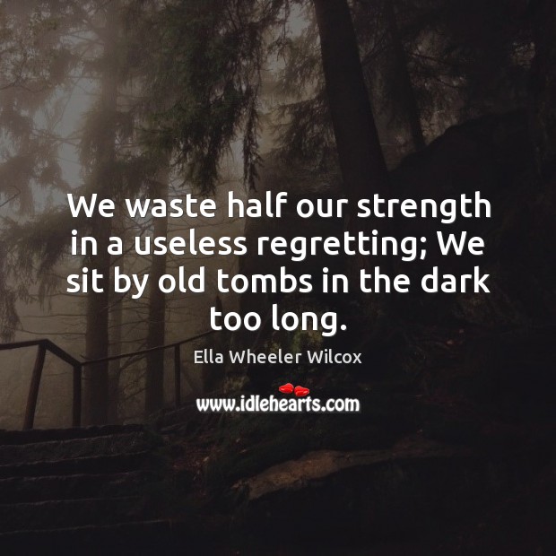 We waste half our strength in a useless regretting; We sit by Ella Wheeler Wilcox Picture Quote