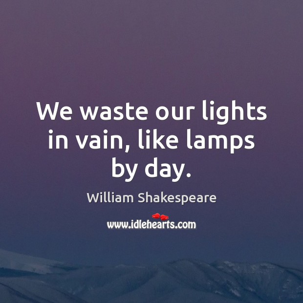 We waste our lights in vain, like lamps by day. Image