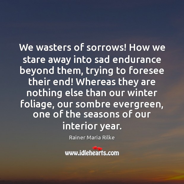 We wasters of sorrows! How we stare away into sad endurance beyond Rainer Maria Rilke Picture Quote