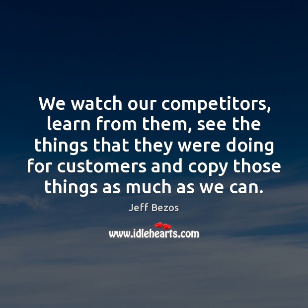 We watch our competitors, learn from them, see the things that they Jeff Bezos Picture Quote