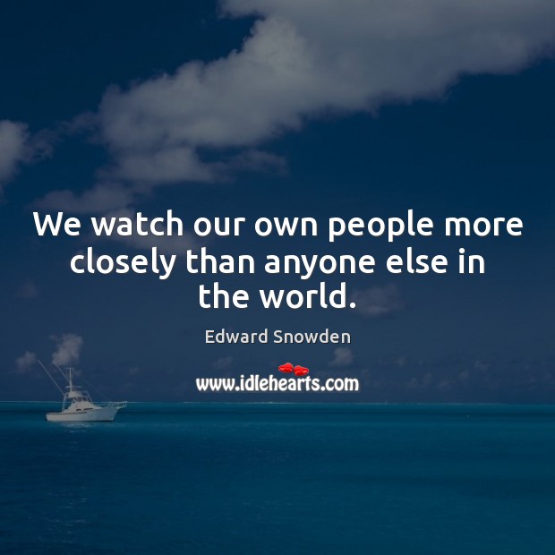 We watch our own people more closely than anyone else in the world. Edward Snowden Picture Quote