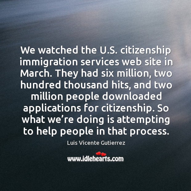 We watched the u.s. Citizenship immigration services web site in march. Luis Vicente Gutierrez Picture Quote