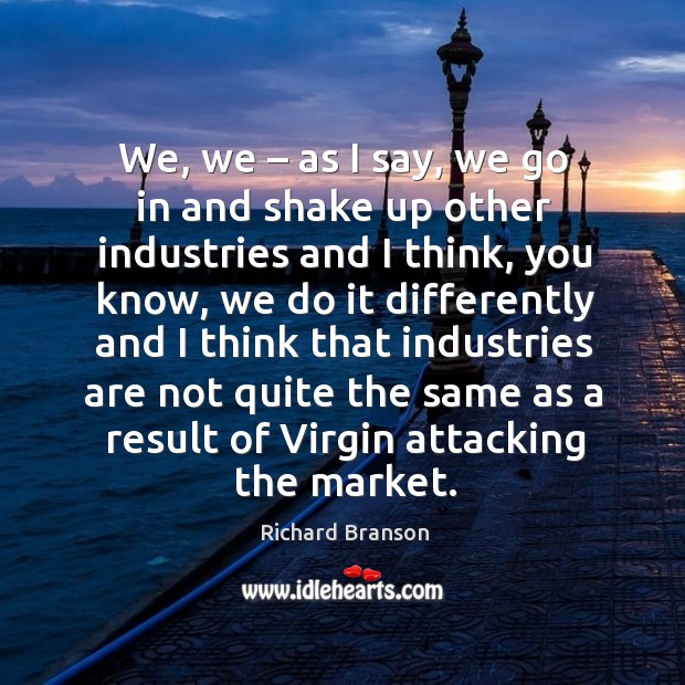We, we – as I say, we go in and shake up other industries and I think Richard Branson Picture Quote