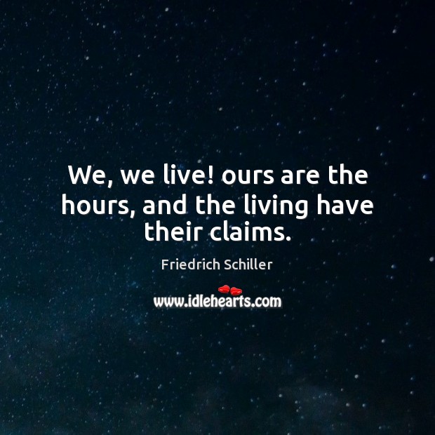 We, we live! ours are the hours, and the living have their claims. Friedrich Schiller Picture Quote