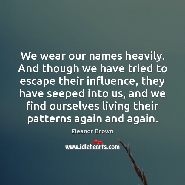 We wear our names heavily. And though we have tried to escape Eleanor Brown Picture Quote