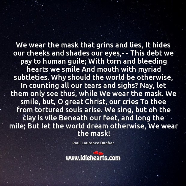 We wear the mask that grins and lies, It hides our cheeks Paul Laurence Dunbar Picture Quote