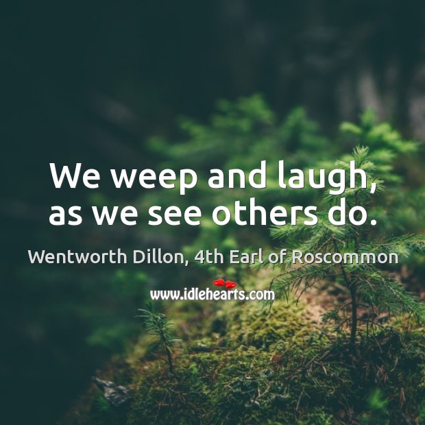 We weep and laugh, as we see others do. Wentworth Dillon, 4th Earl of Roscommon Picture Quote
