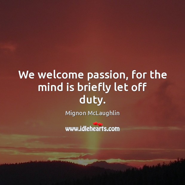 We welcome passion, for the mind is briefly let off duty. Mignon McLaughlin Picture Quote