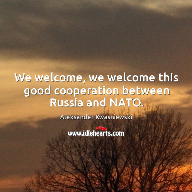 We welcome, we welcome this good cooperation between russia and nato. Aleksander Kwasniewski Picture Quote