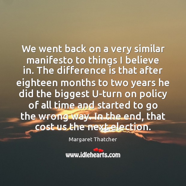 We went back on a very similar manifesto to things I believe Margaret Thatcher Picture Quote