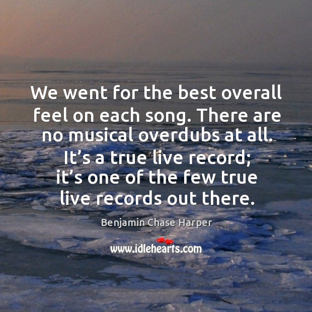 We went for the best overall feel on each song. There are no musical overdubs at all. Benjamin Chase Harper Picture Quote
