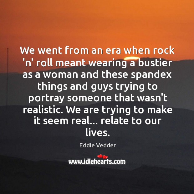 We went from an era when rock ‘n’ roll meant wearing a Eddie Vedder Picture Quote