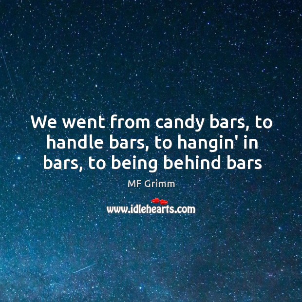 We went from candy bars, to handle bars, to hangin’ in bars, to being behind bars Image