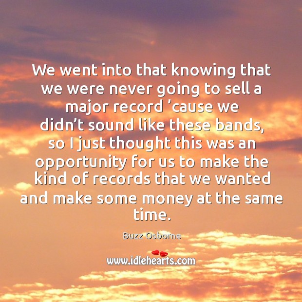 We went into that knowing that we were never going to sell a major record ’cause we didn’t Image