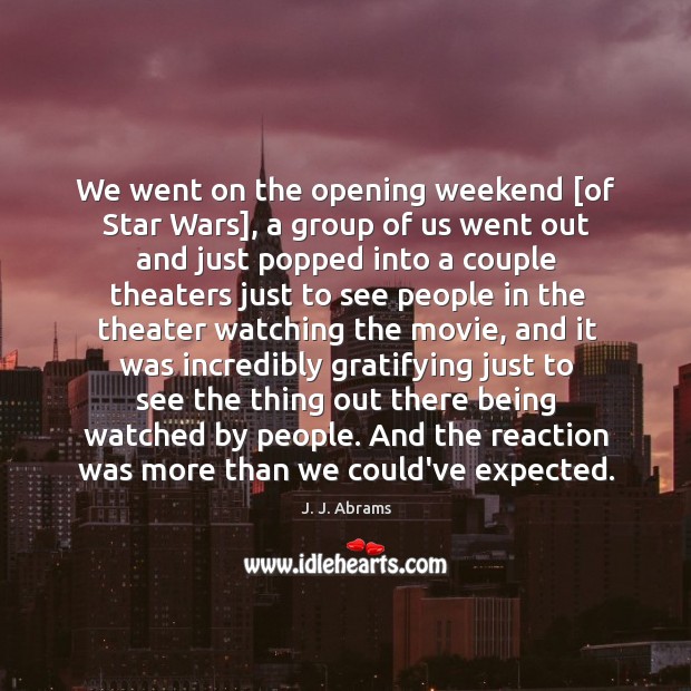 We went on the opening weekend [of Star Wars], a group of J. J. Abrams Picture Quote