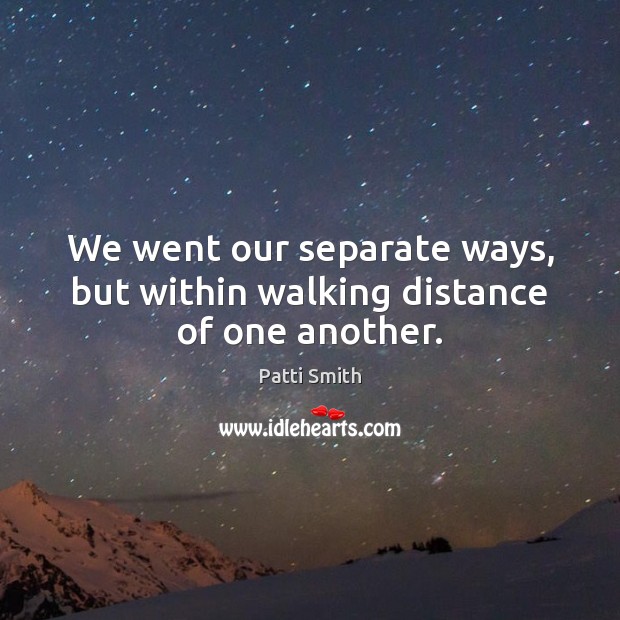 We went our separate ways, but within walking distance of one another. Patti Smith Picture Quote