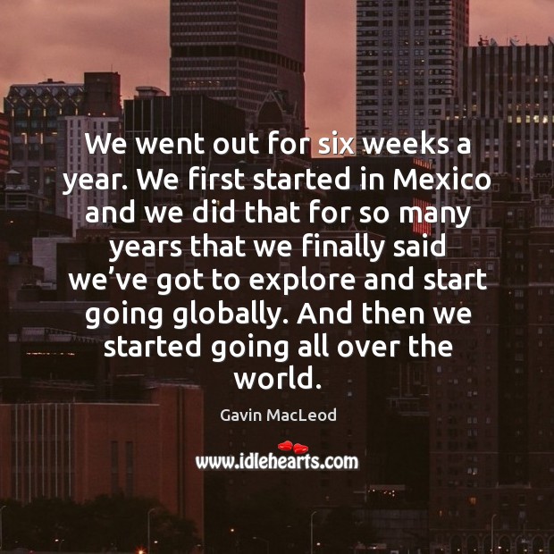 We went out for six weeks a year. We first started in mexico and we did that for so many Image