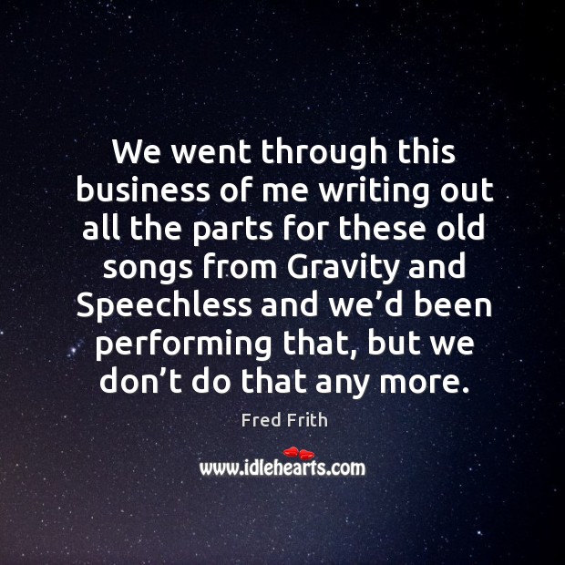 We went through this business of me writing out all the parts for these old songs Fred Frith Picture Quote