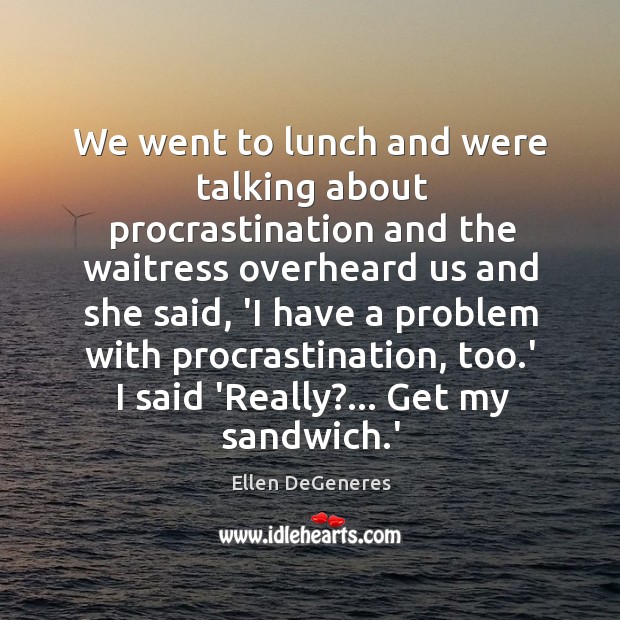 We went to lunch and were talking about procrastination and the waitress Ellen DeGeneres Picture Quote