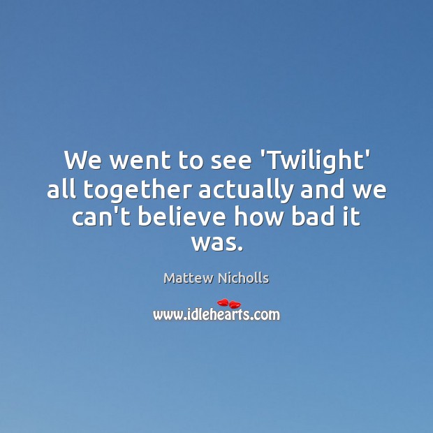 We went to see ‘Twilight’ all together actually and we can’t believe how bad it was. Mattew Nicholls Picture Quote