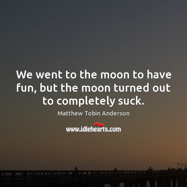 We went to the moon to have fun, but the moon turned out to completely suck. Matthew Tobin Anderson Picture Quote