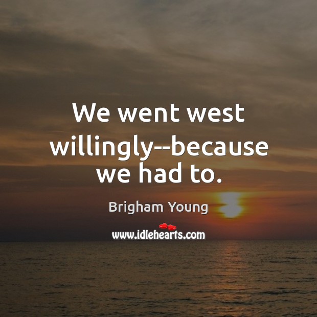 We went west willingly–because we had to. Brigham Young Picture Quote