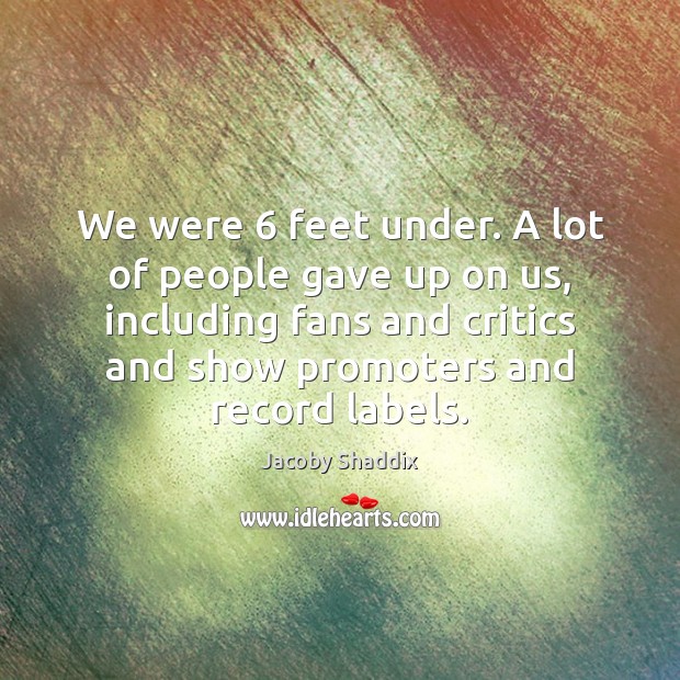 We were 6 feet under. A lot of people gave up on us, Jacoby Shaddix Picture Quote