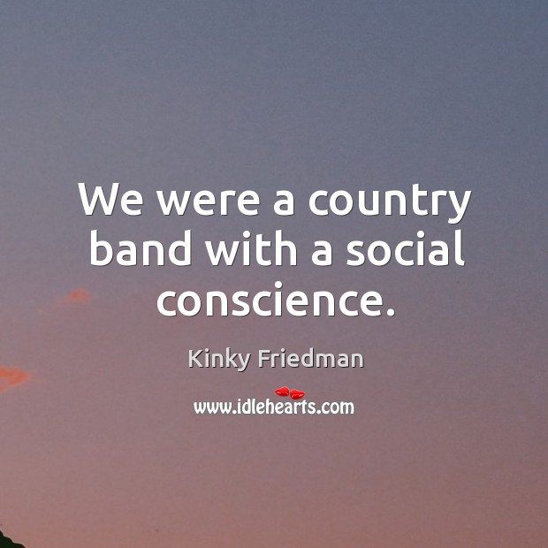 We were a country band with a social conscience. Kinky Friedman Picture Quote